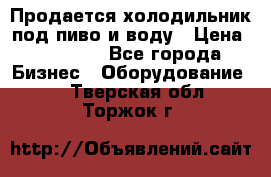 Продается холодильник под пиво и воду › Цена ­ 13 000 - Все города Бизнес » Оборудование   . Тверская обл.,Торжок г.